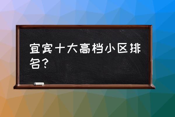 宜宾天天房产如何 宜宾十大高档小区排名? 宜宾天天房产如何 宜宾十大高档小区排名?
