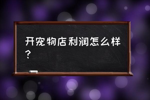 开宠物店第一年你赔了多少 开宠物店利润怎么样? 开宠物店第一年你赔了多少 开宠物店利润怎么样?