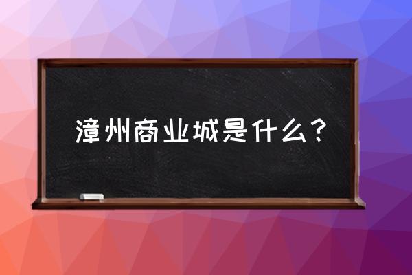 漳州玩具批发市场在哪里 漳州商业城是什么? 漳州玩具批发市场在哪里 漳州商业城是什么?