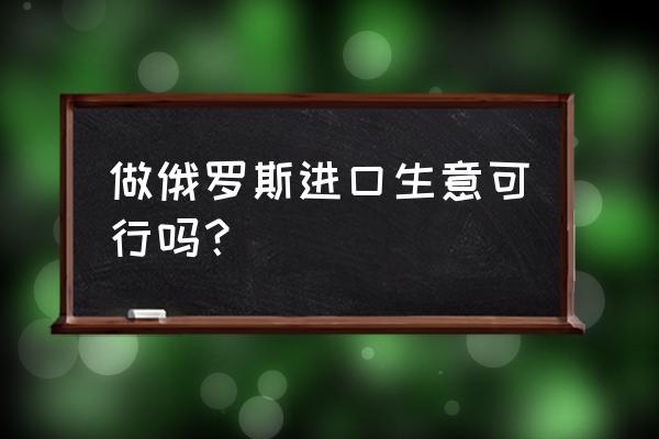 俄罗斯进口食品商城效益如何 做俄罗斯进口生意可行吗? 俄罗斯进口食品商城效益如何 做俄罗斯进口生意可行吗?