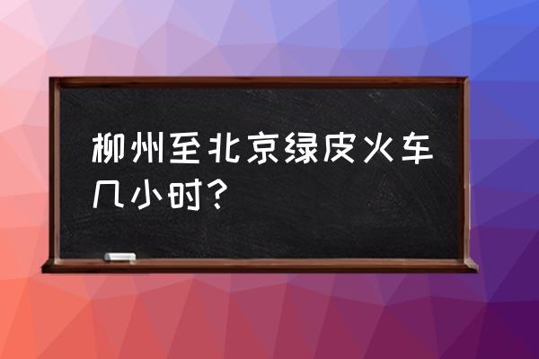 柳州到北京都要经过哪 柳州至北京绿皮火车几小时? 柳州到北京都要经过哪 柳州至北京绿皮火车几小时?