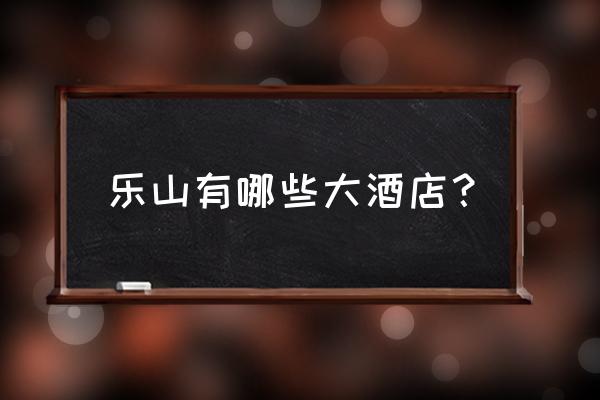 乐山哪个酒店有服务中心 乐山有哪些大酒店? 乐山哪个酒店有服务中心 乐山有哪些大酒店?