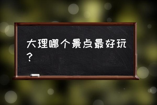 大理小众自驾游地点 大理哪个景点最好玩? 大理小众自驾游地点 大理哪个景点最好玩?