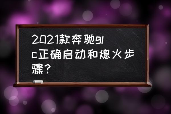 科三熄火后起步步骤 2021款奔驰glc正确启动和熄火步骤? 科三熄火后起步步骤 2021款奔驰glc正确启动和熄火步骤?