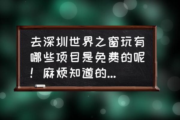 深圳世界之窗旅游攻略自由行 去深圳世界之窗玩有哪些项目是免费的呢!麻烦知道的大哥大姐告诉一下!谢谢? 深圳世界之窗旅游攻略自由行 去深圳世界之窗玩有哪些项目是免费的呢!麻烦知道的大哥大姐告诉一下!谢谢?