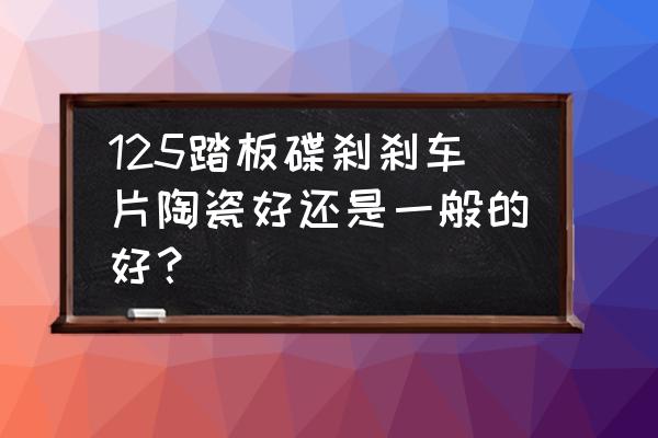 汽车刹车片哪种刹车效果好 125踏板碟刹刹车片陶瓷好还是一般的好? 汽车刹车片哪种刹车效果好 125踏板碟刹刹车片陶瓷好还是一般的好?