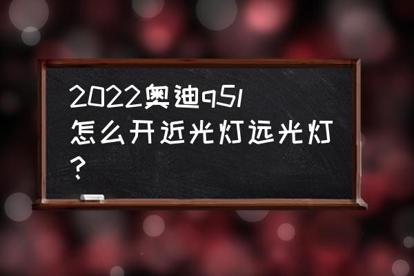 22款q5l氛围灯怎么自动变化颜色 2022奥迪q5l怎么开近光灯远光灯? 22款q5l氛围灯怎么自动变化颜色 2022奥迪q5l怎么开近光灯远光灯?
