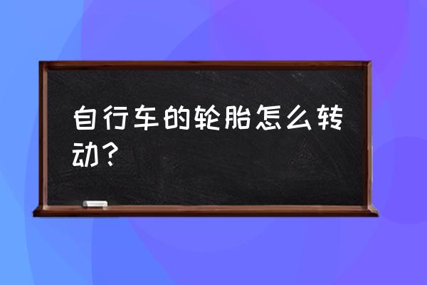 汽车怎么带动轮胎转动 自行车的轮胎怎么转动? 汽车怎么带动轮胎转动 自行车的轮胎怎么转动?