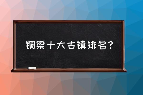 铜梁十大必去景点 铜梁十大古镇排名? 铜梁十大必去景点 铜梁十大古镇排名?
