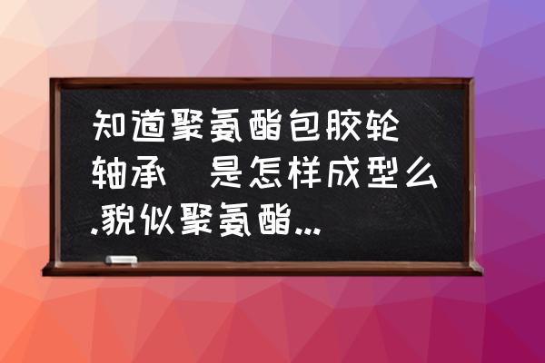 聚氨酯包胶是怎么粘接的 知道聚氨酯包胶轮(轴承)是怎样成型么.貌似聚氨酯跟铁不相符会脱落? 聚氨酯包胶是怎么粘接的 知道聚氨酯包胶轮(轴承)是怎样成型么.貌似聚氨酯跟铁不相符会脱落?