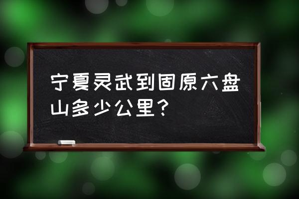 银川到固原自驾游如何安排好 宁夏灵武到固原六盘山多少公里? 银川到固原自驾游如何安排好 宁夏灵武到固原六盘山多少公里?