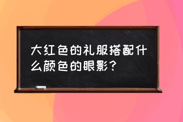 红色眼影怎么搭配好看 大红色的礼服搭配什么颜色的眼影? 红色眼影怎么搭配好看 大红色的礼服搭配什么颜色的眼影?