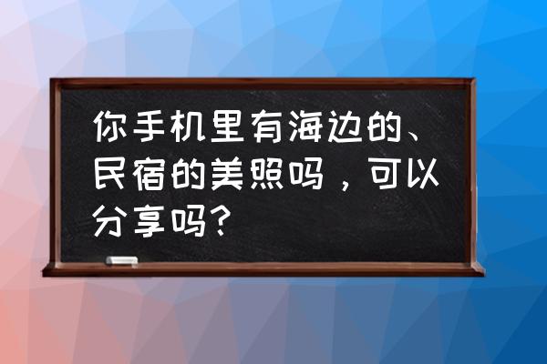 南京周边海滩三日行攻略 你手机里有海边的、民宿的美照吗,可以分享吗? 南京周边海滩三日行攻略 你手机里有海边的、民宿的美照吗,可以分享吗?