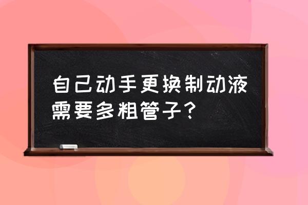 刹车管更换教程 自己动手更换制动液需要多粗管子? 刹车管更换教程 自己动手更换制动液需要多粗管子?