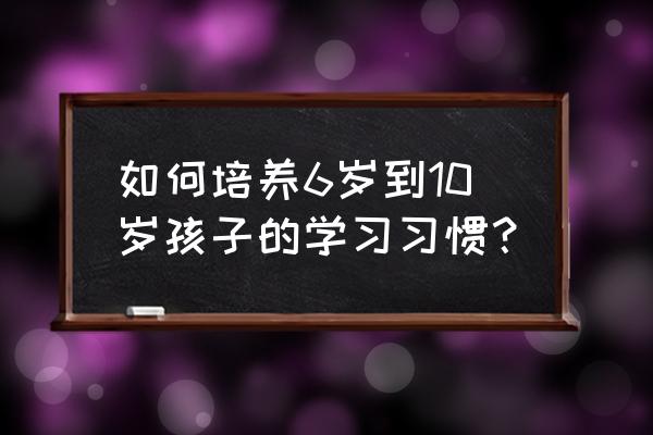五到六岁儿童父母应该教些什么 如何培养6岁到10岁孩子的学习习惯? 五到六岁儿童父母应该教些什么 如何培养6岁到10岁孩子的学习习惯?