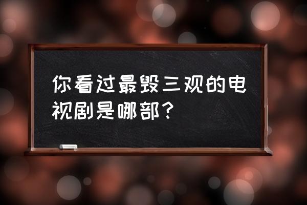 爱情网名情侣头像 你看过最毁三观的电视剧是哪部? 爱情网名情侣头像 你看过最毁三观的电视剧是哪部?