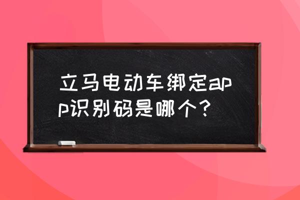 立马电动车如何登app 立马电动车绑定app识别码是哪个? 立马电动车如何登app 立马电动车绑定app识别码是哪个?