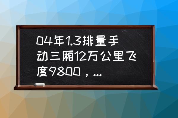 10万公里的飞度还值得买吗 04年1.3排量手动三厢12万公里飞度9800,五线城市值得购买吗?还能开多久? 10万公里的飞度还值得买吗 04年1.3排量手动三厢12万公里飞度9800,五线城市值得购买吗?还能开多久?
