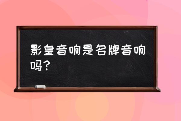 影吧电影资源哪里购买 影皇音响是名牌音响吗? 影吧电影资源哪里购买 影皇音响是名牌音响吗?