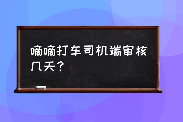 小拉出行司机审核需要多久 嘀嘀打车司机端审核几天? 小拉出行司机审核需要多久 嘀嘀打车司机端审核几天?