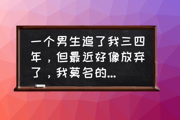 错过了永远不会回来 一个男生追了我三四年,但最近好像放弃了,我莫名的感到难过是什么原因呢? 错过了永远不会回来 一个男生追了我三四年,但最近好像放弃了,我莫名的感到难过是什么原因呢?