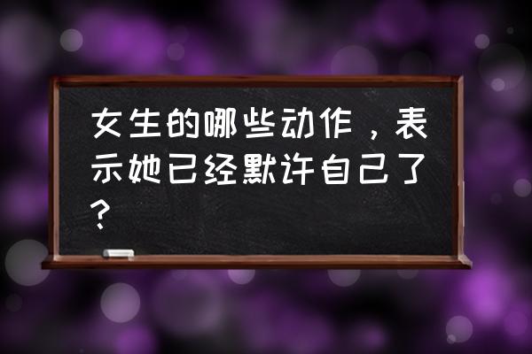 男人喜欢女人的几种动作 女生的哪些动作,表示她已经默许自己了? 男人喜欢女人的几种动作 女生的哪些动作,表示她已经默许自己了?