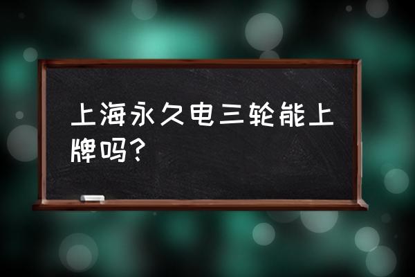 电动车上永久牌照网上怎么申请 上海永久电三轮能上牌吗? 电动车上永久牌照网上怎么申请 上海永久电三轮能上牌吗?