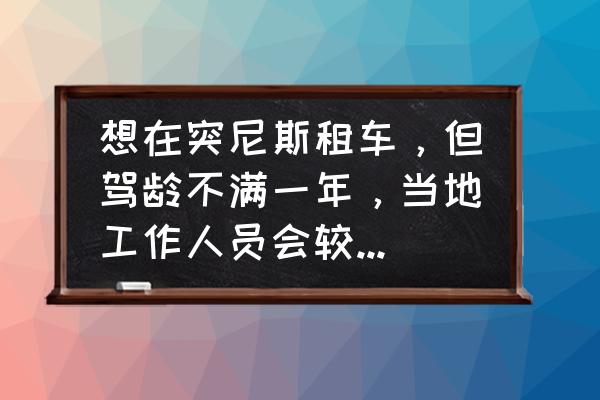 德国租车最佳方法 想在突尼斯租车,但驾龄不满一年,当地工作人员会较真儿吗? 德国租车最佳方法 想在突尼斯租车,但驾龄不满一年,当地工作人员会较真儿吗?