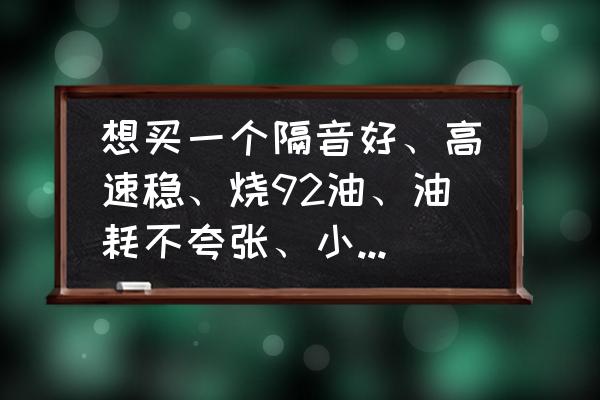 轿车烧92号油有哪些值得推荐的车 想买一个隔音好、高速稳、烧92油、油耗不夸张、小毛病不多的中级轿车,应该如何挑选?国产车有吗? 轿车烧92号油有哪些值得推荐的车 想买一个隔音好、高速稳、烧92油、油耗不夸张、小毛病不多的中级轿车,应该如何挑选?国产车有吗?