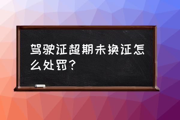 驾驶证逾期未换证驾车的怎么处理 驾驶证超期未换证怎么处罚? 驾驶证逾期未换证驾车的怎么处理 驾驶证超期未换证怎么处罚?