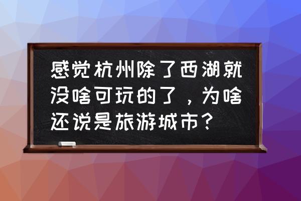 杭州市旅游多少个景点 感觉杭州除了西湖就没啥可玩的了,为啥还说是旅游城市? 杭州市旅游多少个景点 感觉杭州除了西湖就没啥可玩的了,为啥还说是旅游城市?