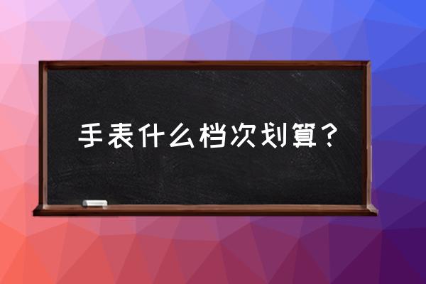 关于腕表的档次与品牌你知道几点 手表什么档次划算? 关于腕表的档次与品牌你知道几点 手表什么档次划算?