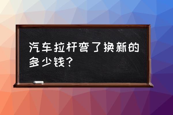车子球头更换多少钱 汽车拉杆弯了换新的多少钱? 车子球头更换多少钱 汽车拉杆弯了换新的多少钱?