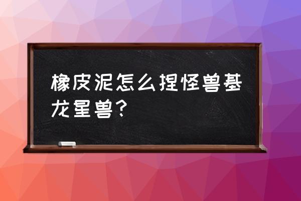 橡皮泥怪兽100种捏法简单 橡皮泥怎么捏怪兽基龙星兽? 橡皮泥怪兽100种捏法简单 橡皮泥怎么捏怪兽基龙星兽?