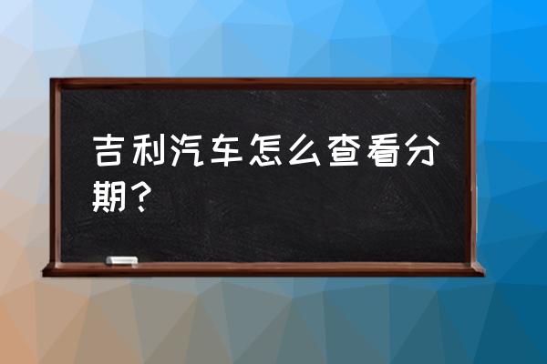 分期买车怎么看剩下多少期 吉利汽车怎么查看分期? 分期买车怎么看剩下多少期 吉利汽车怎么查看分期?